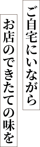 ご自宅にいながらお店のできたての味を